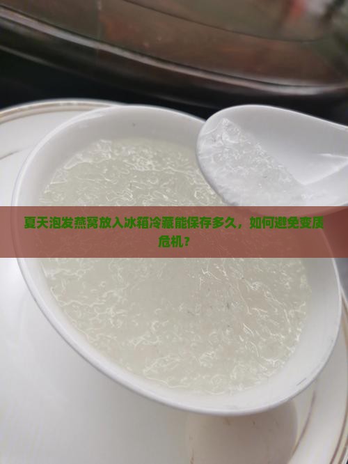 夏天泡发燕窝放入冰箱冷藏能保存多久，如何避免变质危机？