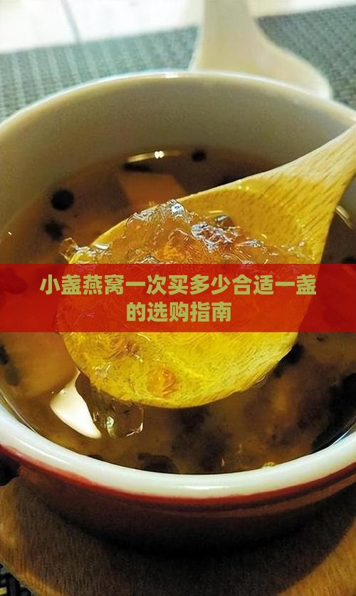 小盏燕窝一次买多少合适一盏的选购指南