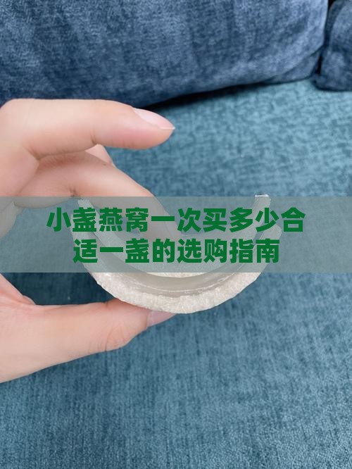 小盏燕窝一次买多少合适一盏的选购指南