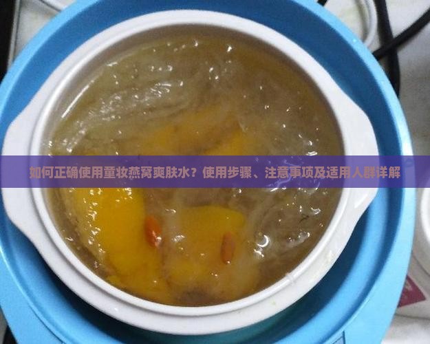 如何正确使用童妆燕窝爽肤水？使用步骤、注意事项及适用人群详解