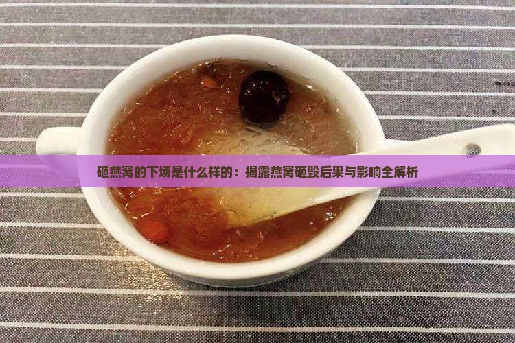 砸燕窝的下场是什么样的：揭露燕窝砸毁后果与影响全解析