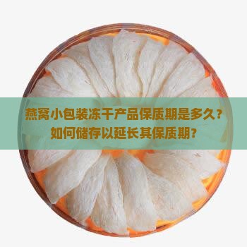 燕窝小包装冻干产品保质期是多久？如何储存以延长其保质期？