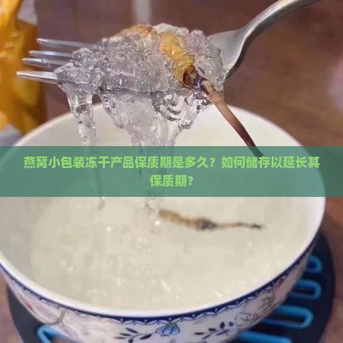 燕窝小包装冻干产品保质期是多久？如何储存以延长其保质期？