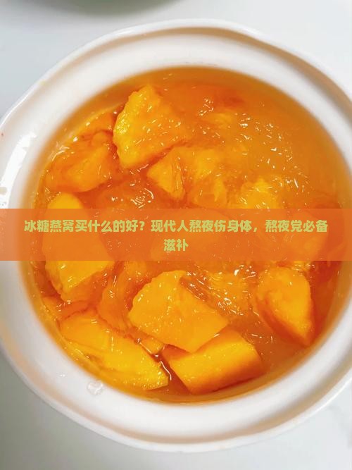 冰糖燕窝买什么的好？现代人熬夜伤身体，熬夜党必备滋补