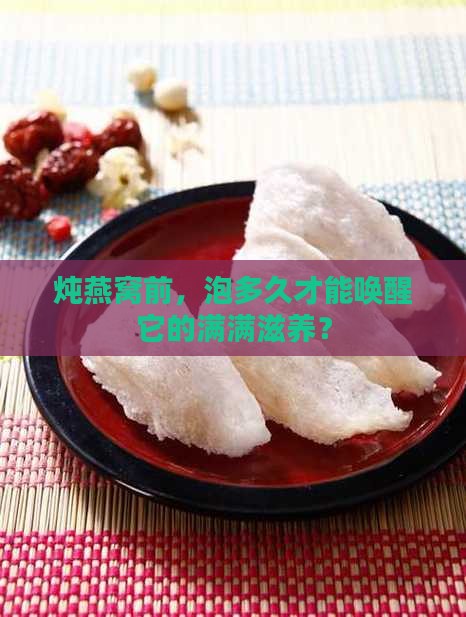 炖燕窝前，泡多久才能唤醒它的满满滋养？