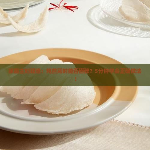家庭主妇疑惑：炖燕窝时能否掰碎？5分钟学会正确做法！