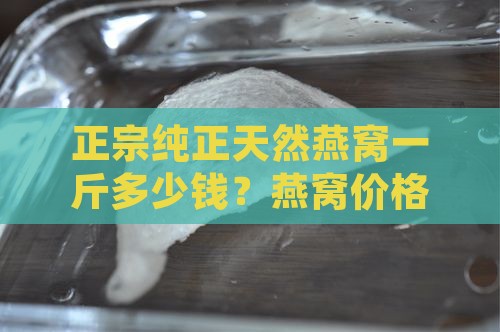 正宗纯正天然燕窝一斤多少钱？燕窝价格多少