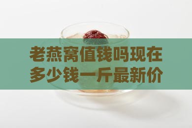 老燕窝值钱吗现在多少钱一斤最新价格行情