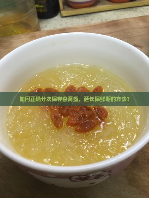 如何正确分次保存燕窝盏，延长保鲜期的方法？