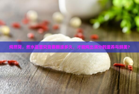 炖燕窝，煮水壶里究竟要翻滚多久，才能炖出满分的滋养与鲜美？