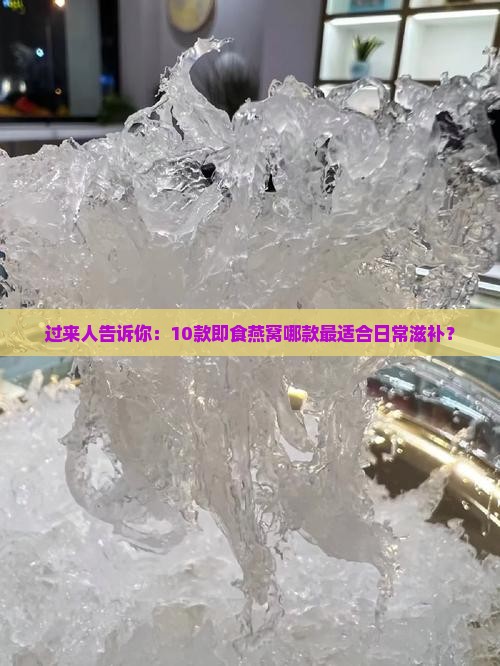 过来人告诉你：10款即食燕窝哪款最适合日常滋补？