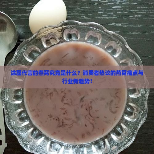涂磊代言的燕窝究竟是什么？消费者热议的燕窝痛点与行业新趋势！
