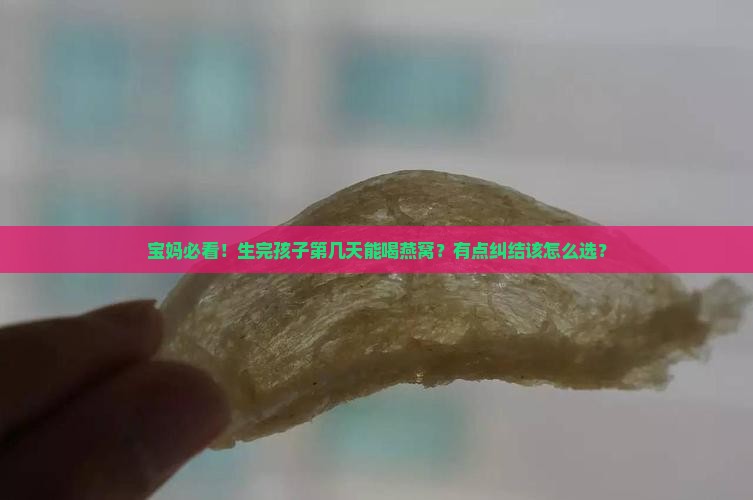 宝妈必看！生完孩子第几天能喝燕窝？有点纠结该怎么选？