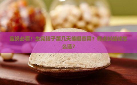 宝妈必看！生完孩子第几天能喝燕窝？有点纠结该怎么选？