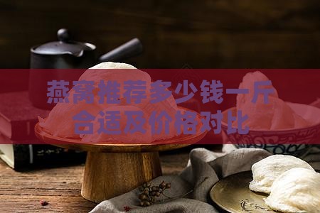 燕窝推荐多少钱一斤合适及价格对比