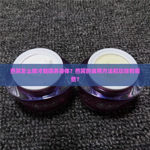 燕窝怎么做才能保养身体？燕窝的食用方法和功效有哪些？