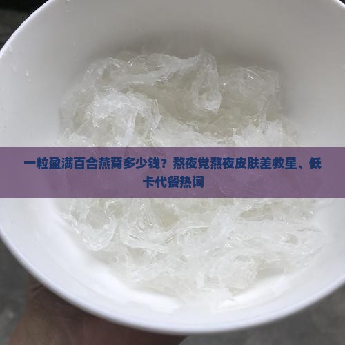 一粒盈满百合燕窝多少钱？熬夜党熬夜皮肤差救星、低卡代餐热词