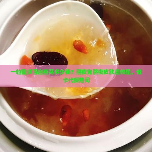 一粒盈满百合燕窝多少钱？熬夜党熬夜皮肤差救星、低卡代餐热词