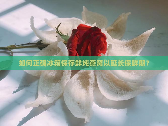 如何正确冰箱保存鲜炖燕窝以延长保鲜期？