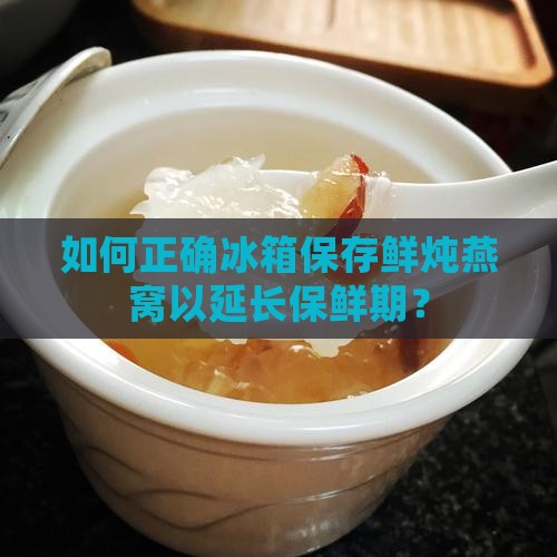 如何正确冰箱保存鲜炖燕窝以延长保鲜期？