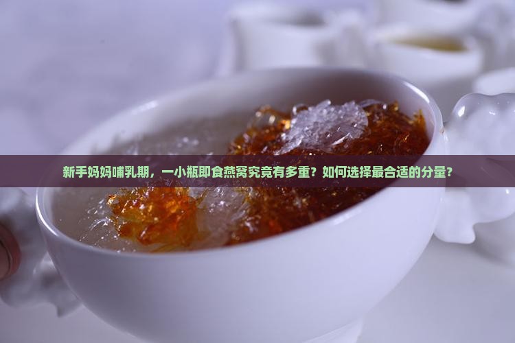 新手妈妈哺乳期，一小瓶即食燕窝究竟有多重？如何选择最合适的分量？