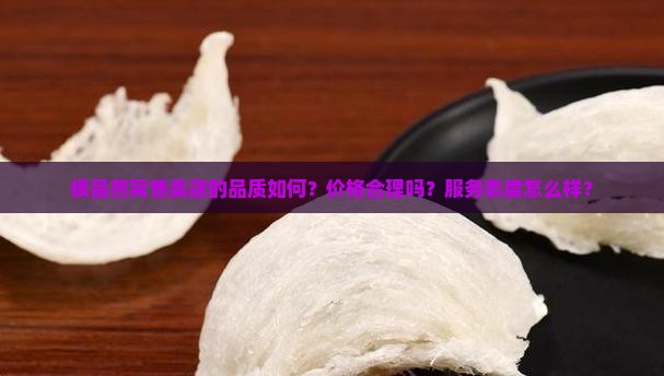 极品燕窝售卖店的品质如何？价格合理吗？服务态度怎么样？