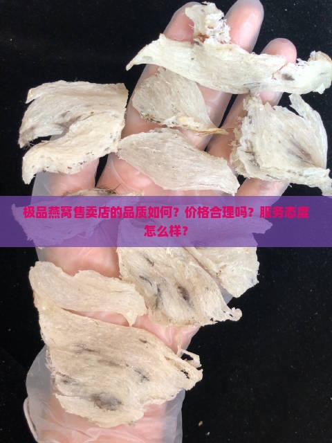 极品燕窝售卖店的品质如何？价格合理吗？服务态度怎么样？