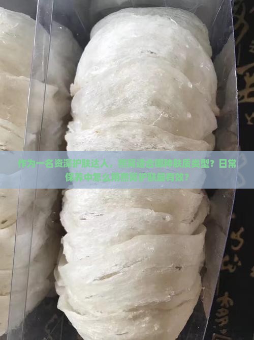 作为一名资深护肤达人，燕窝适合哪种肤质类型？日常保养中怎么用燕窝护肤最有效？