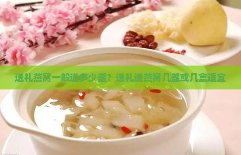 送礼燕窝一般送多少盏？送礼送燕窝几盏或几盒适宜
