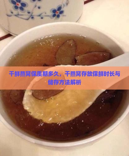 干鲜燕窝保质期多久，干燕窝存放保鲜时长与储存方法解析