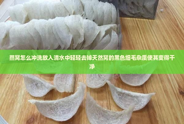 燕窝怎么冲洗放入清水中轻轻去掉天然窝的黑色细毛杂质使其变得干净