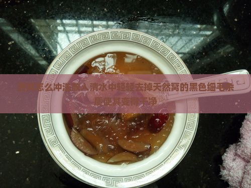 燕窝怎么冲洗放入清水中轻轻去掉天然窝的黑色细毛杂质使其变得干净