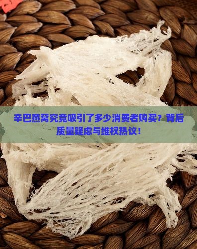辛巴燕窝究竟吸引了多少消费者购买？背后质量疑虑与维权热议！