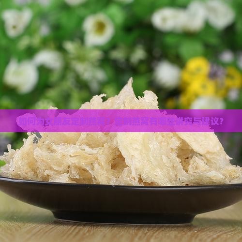 如何为女朋友定制燕窝？定制燕窝有哪些讲究与建议？