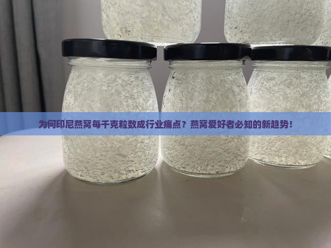 为何印尼燕窝每千克粒数成行业痛点？燕窝爱好者必知的新趋势！