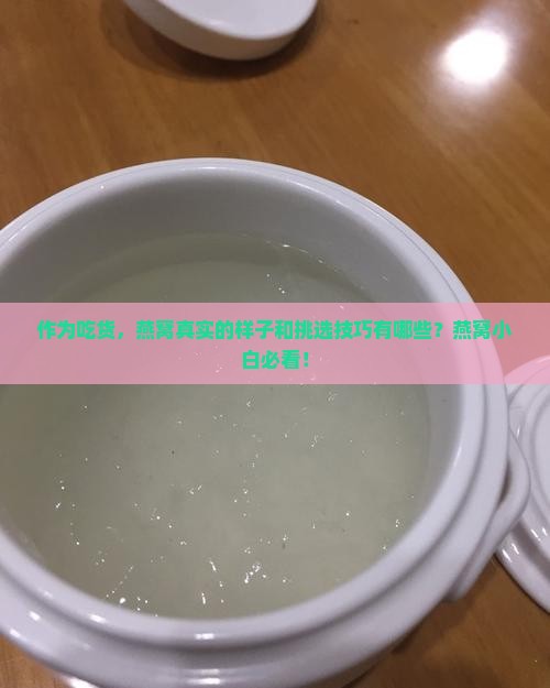 作为吃货，燕窝真实的样子和挑选技巧有哪些？燕窝小白必看！