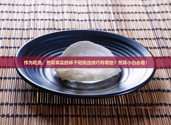 作为吃货，燕窝真实的样子和挑选技巧有哪些？燕窝小白必看！