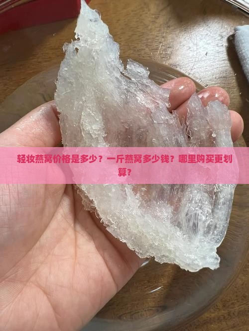 轻妆燕窝价格是多少？一斤燕窝多少钱？哪里购买更划算？