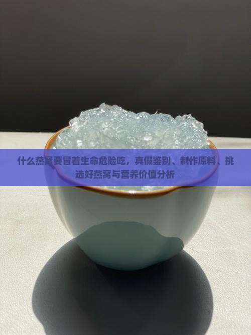 什么燕窝要冒着生命危险吃，真假鉴别、制作原料、挑选好燕窝与营养价值分析