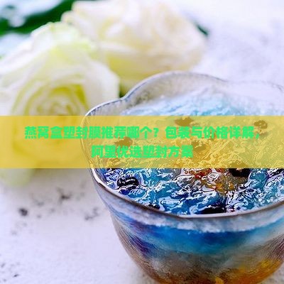 燕窝盒塑封膜推荐哪个？包装与价格详解，阿里优选塑封方案
