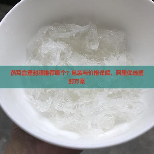 燕窝盒塑封膜推荐哪个？包装与价格详解，阿里优选塑封方案