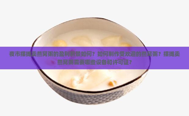 夜市摆摊卖燕窝粥的盈利前景如何？如何制作受欢迎的燕窝粥？摆摊卖燕窝粥需要哪些设备和许可证？