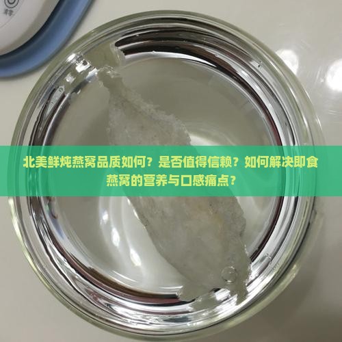北美鲜炖燕窝品质如何？是否值得信赖？如何解决即食燕窝的营养与口感痛点？