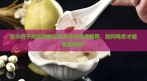 坐小月子炖燕窝的正确方法与食谱推荐，如何炖煮才能滋养身体？