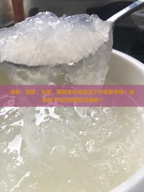 海参、燕窝、虫草，哪种滋补品在当下市场更挣钱？新趋势下如何把握投资商机？