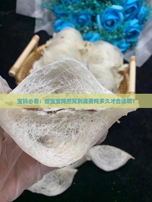 宝妈必看：给宝宝炖燕窝到底要炖多久才合适啊？