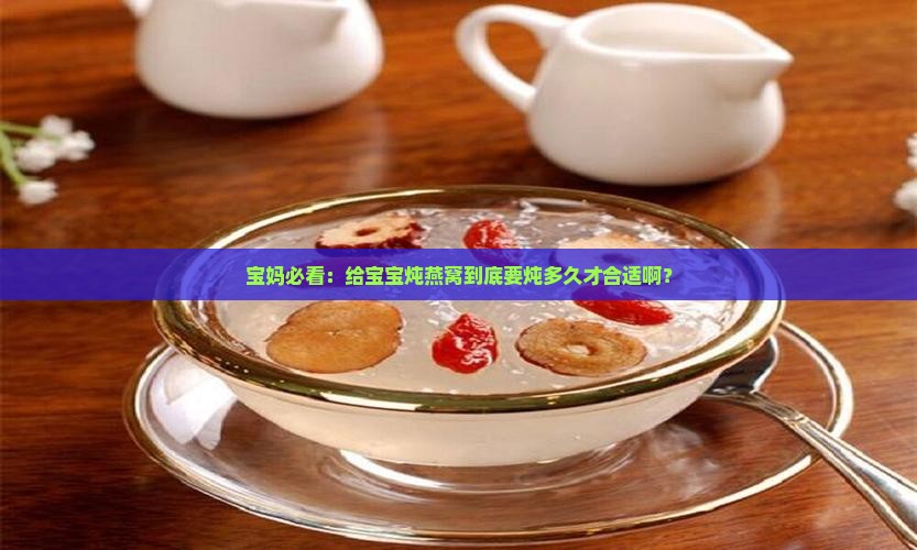 宝妈必看：给宝宝炖燕窝到底要炖多久才合适啊？