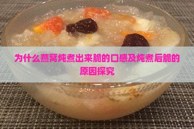 为什么燕窝炖煮出来脆的口感及炖煮后脆的原因探究