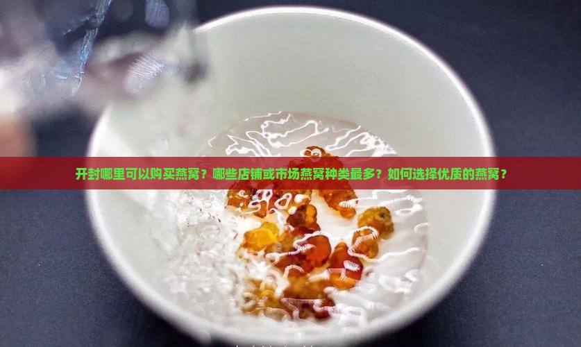 开封哪里可以购买燕窝？哪些店铺或市场燕窝种类最多？如何选择优质的燕窝？