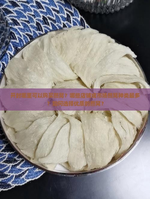 开封哪里可以购买燕窝？哪些店铺或市场燕窝种类最多？如何选择优质的燕窝？